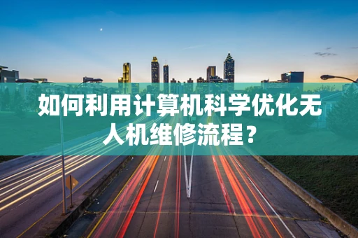 如何利用计算机科学优化无人机维修流程？