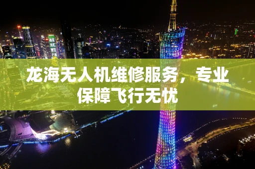 龙海无人机维修服务，专业保障飞行无忧