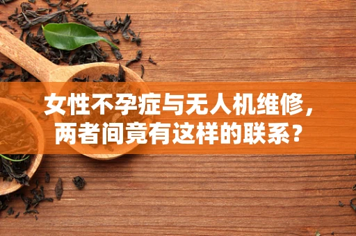 女性不孕症与无人机维修，两者间竟有这样的联系？