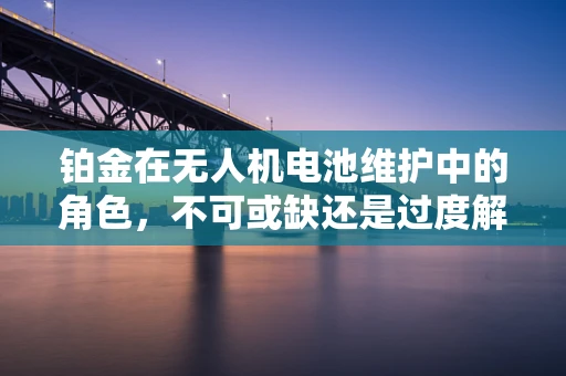 铂金在无人机电池维护中的角色，不可或缺还是过度解读？
