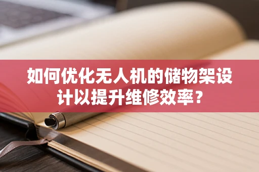 如何优化无人机的储物架设计以提升维修效率？