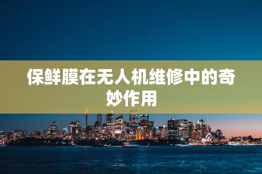 保鲜膜在无人机维修中的奇妙作用
