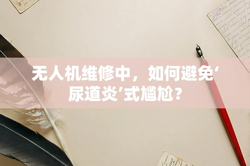 无人机维修中，如何避免‘尿道炎’式尴尬？