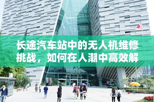 长途汽车站中的无人机维修挑战，如何在人潮中高效解决？