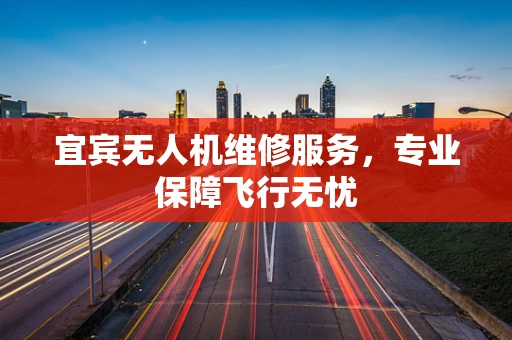 宜宾无人机维修服务，专业保障飞行无忧