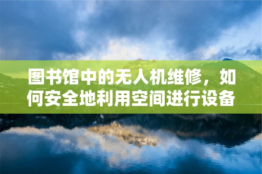 图书馆中的无人机维修，如何安全地利用空间进行设备维护？