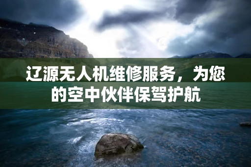 辽源无人机维修服务，为您的空中伙伴保驾护航