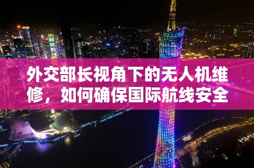 外交部长视角下的无人机维修，如何确保国际航线安全？