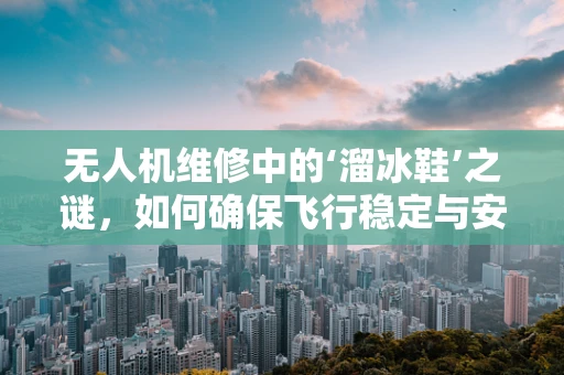 无人机维修中的‘溜冰鞋’之谜，如何确保飞行稳定与安全？