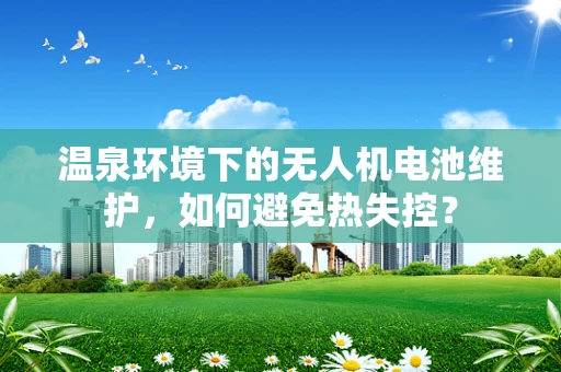 温泉环境下的无人机电池维护，如何避免热失控？