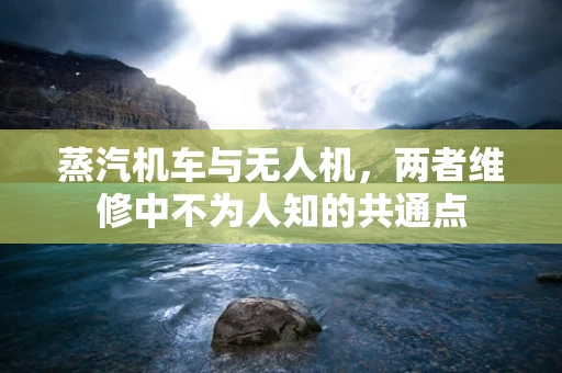 蒸汽机车与无人机，两者维修中不为人知的共通点