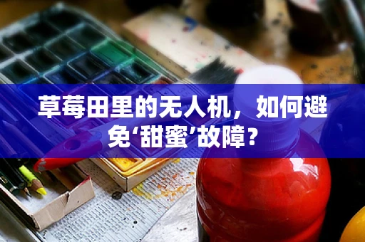 草莓田里的无人机，如何避免‘甜蜜’故障？