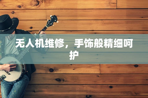无人机维修，手饰般精细呵护