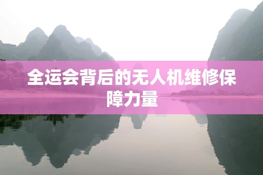 全运会背后的无人机维修保障力量