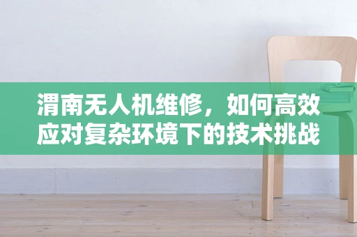 渭南无人机维修，如何高效应对复杂环境下的技术挑战？