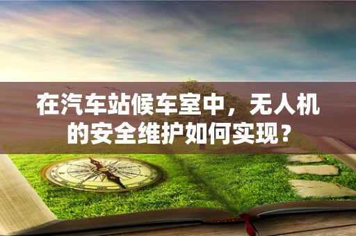 在汽车站候车室中，无人机的安全维护如何实现？