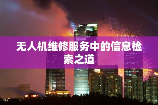 无人机维修服务中的信息检索之道
