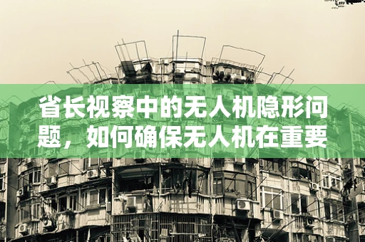 省长视察中的无人机隐形问题，如何确保无人机在重要任务中的稳定飞行？