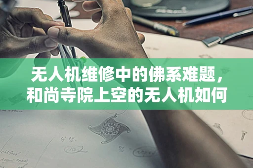 无人机维修中的佛系难题，和尚寺院上空的无人机如何安全着陆？