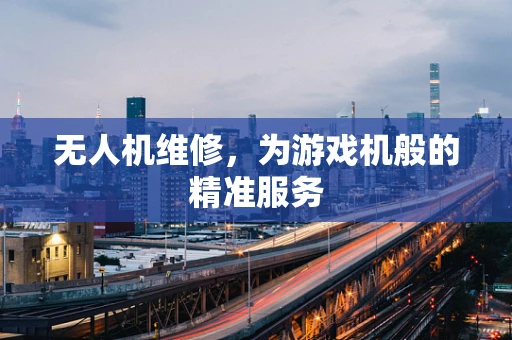 无人机维修，为游戏机般的精准服务