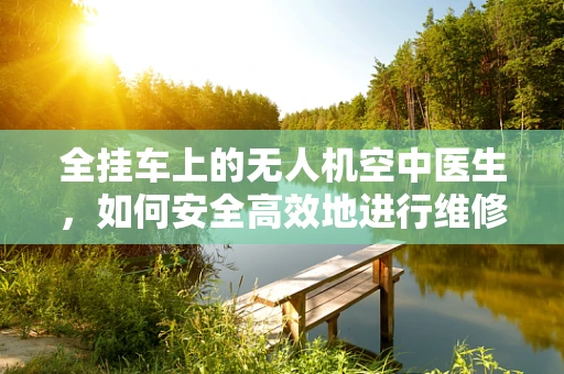 全挂车上的无人机空中医生，如何安全高效地进行维修？