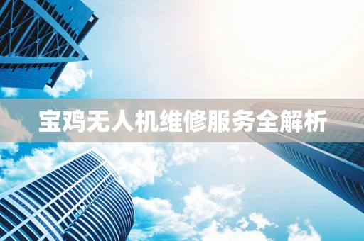 宝鸡无人机维修服务全解析
