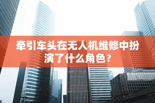 牵引车头在无人机维修中扮演了什么角色？