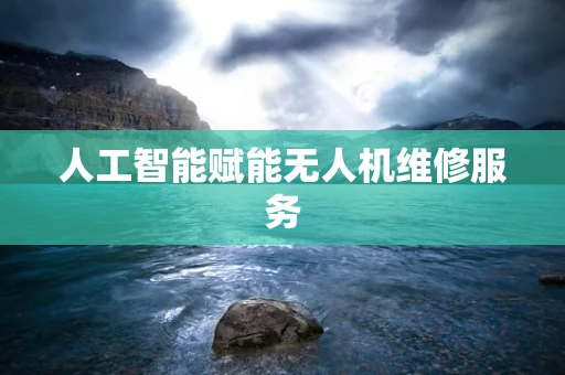 人工智能赋能无人机维修服务