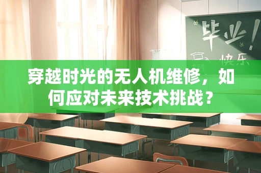 穿越时光的无人机维修，如何应对未来技术挑战？