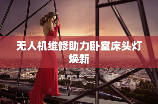 无人机维修助力卧室床头灯焕新
