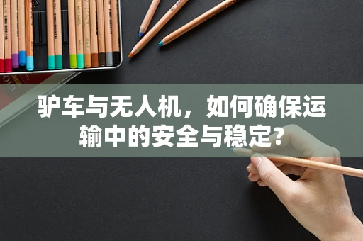驴车与无人机，如何确保运输中的安全与稳定？