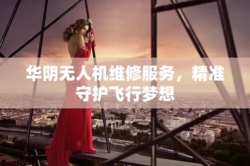 华阴无人机维修服务，精准守护飞行梦想