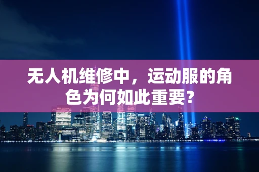 无人机维修中，运动服的角色为何如此重要？