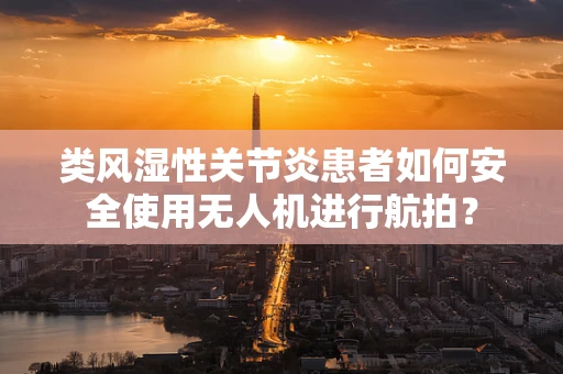类风湿性关节炎患者如何安全使用无人机进行航拍？