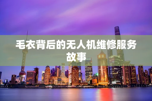 毛衣背后的无人机维修服务故事