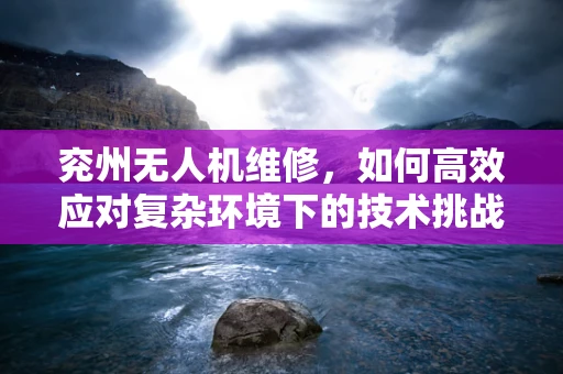 兖州无人机维修，如何高效应对复杂环境下的技术挑战？