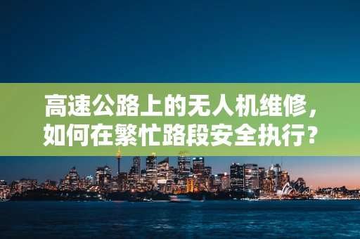 高速公路上的无人机维修，如何在繁忙路段安全执行？