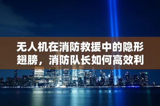 无人机在消防救援中的隐形翅膀，消防队长如何高效利用维修服务？