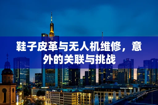 鞋子皮革与无人机维修，意外的关联与挑战