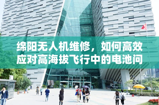 绵阳无人机维修，如何高效应对高海拔飞行中的电池问题？