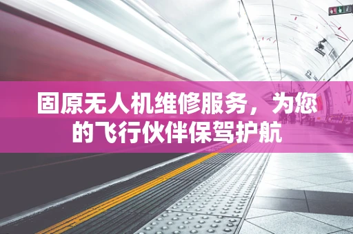 固原无人机维修服务，为您的飞行伙伴保驾护航