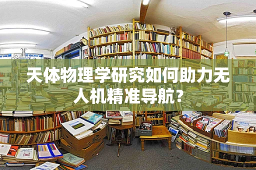 天体物理学研究如何助力无人机精准导航？