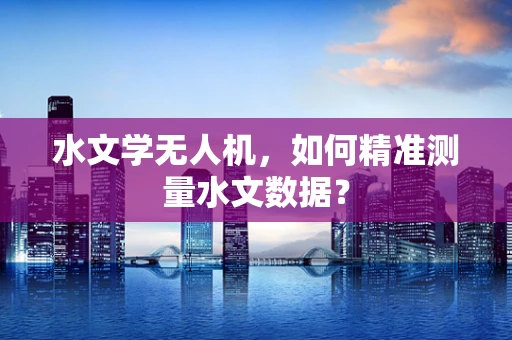 水文学无人机，如何精准测量水文数据？