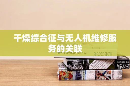 干燥综合征与无人机维修服务的关联