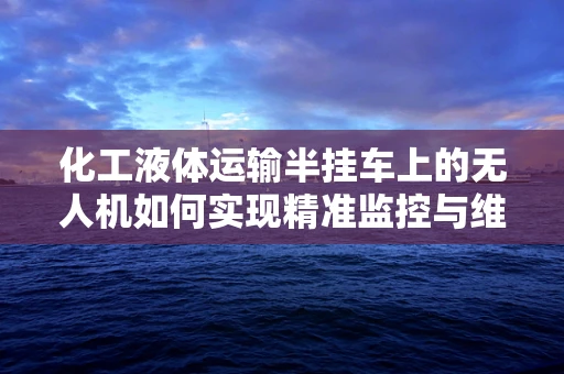 化工液体运输半挂车上的无人机如何实现精准监控与维护？