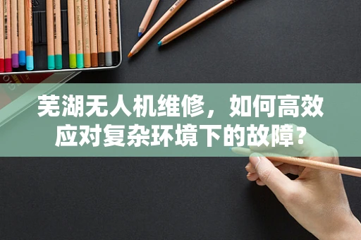 芜湖无人机维修，如何高效应对复杂环境下的故障？