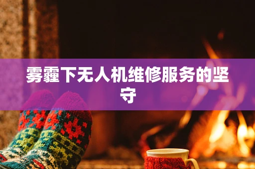 雾霾下无人机维修服务的坚守