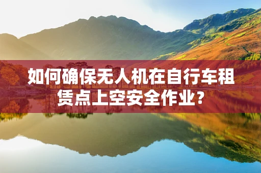 如何确保无人机在自行车租赁点上空安全作业？