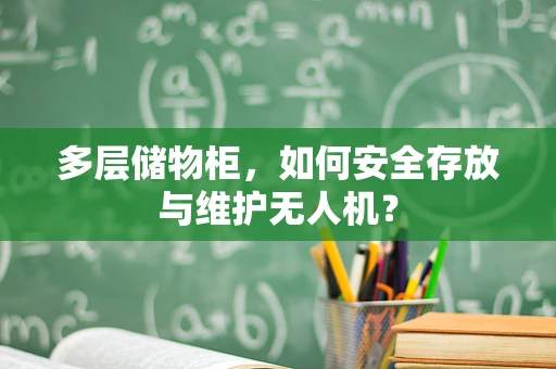 多层储物柜，如何安全存放与维护无人机？