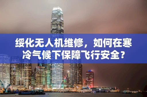 绥化无人机维修，如何在寒冷气候下保障飞行安全？